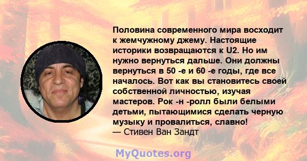 Половина современного мира восходит к жемчужному джему. Настоящие историки возвращаются к U2. Но им нужно вернуться дальше. Они должны вернуться в 50 -е и 60 -е годы, где все началось. Вот как вы становитесь своей