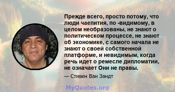 Прежде всего, просто потому, что люди чаепития, по -видимому, в целом необразованы, не знают о политическом процессе, не знают об экономике, с самого начала не знают о своей собственной платформе, и невидимым, когда