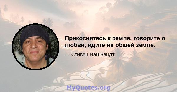 Прикоснитесь к земле, говорите о любви, идите на общей земле.