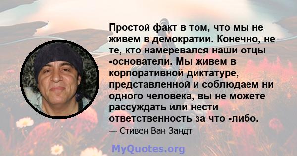 Простой факт в том, что мы не живем в демократии. Конечно, не те, кто намеревался наши отцы -основатели. Мы живем в корпоративной диктатуре, представленной и соблюдаем ни одного человека, вы не можете рассуждать или