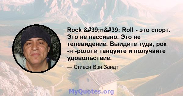 Rock 'n' Roll - это спорт. Это не пассивно. Это не телевидение. Выйдите туда, рок -н -ролл и танцуйте и получайте удовольствие.