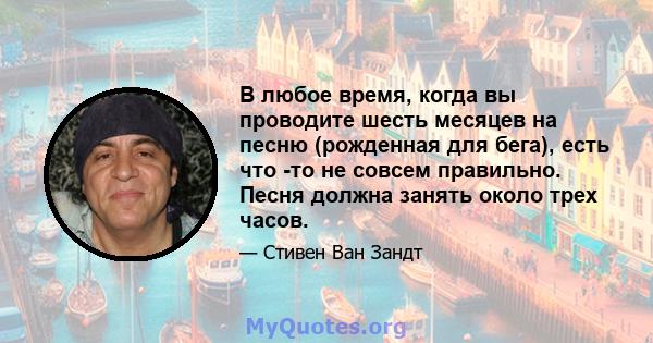 В любое время, когда вы проводите шесть месяцев на песню (рожденная для бега), есть что -то не совсем правильно. Песня должна занять около трех часов.