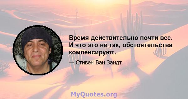 Время действительно почти все. И что это не так, обстоятельства компенсируют.