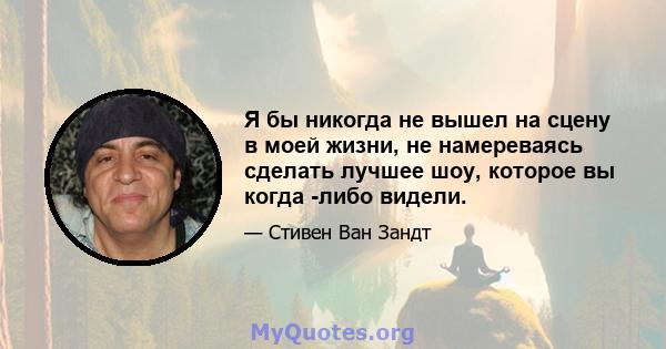 Я бы никогда не вышел на сцену в моей жизни, не намереваясь сделать лучшее шоу, которое вы когда -либо видели.