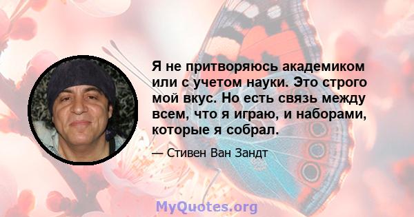 Я не притворяюсь академиком или с учетом науки. Это строго мой вкус. Но есть связь между всем, что я играю, и наборами, которые я собрал.