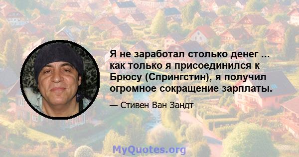 Я не заработал столько денег ... как только я присоединился к Брюсу (Спрингстин), я получил огромное сокращение зарплаты.