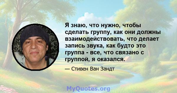 Я знаю, что нужно, чтобы сделать группу, как они должны взаимодействовать, что делает запись звука, как будто это группа - все, что связано с группой, я оказался.