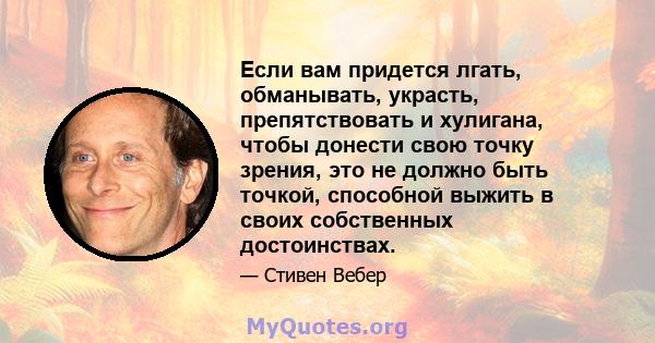 Если вам придется лгать, обманывать, украсть, препятствовать и хулигана, чтобы донести свою точку зрения, это не должно быть точкой, способной выжить в своих собственных достоинствах.