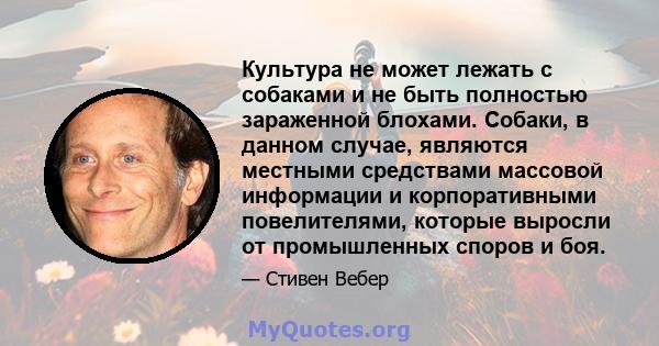 Культура не может лежать с собаками и не быть полностью зараженной блохами. Собаки, в данном случае, являются местными средствами массовой информации и корпоративными повелителями, которые выросли от промышленных споров 