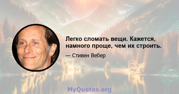 Легко сломать вещи. Кажется, намного проще, чем их строить.