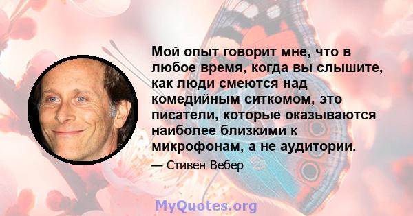 Мой опыт говорит мне, что в любое время, когда вы слышите, как люди смеются над комедийным ситкомом, это писатели, которые оказываются наиболее близкими к микрофонам, а не аудитории.