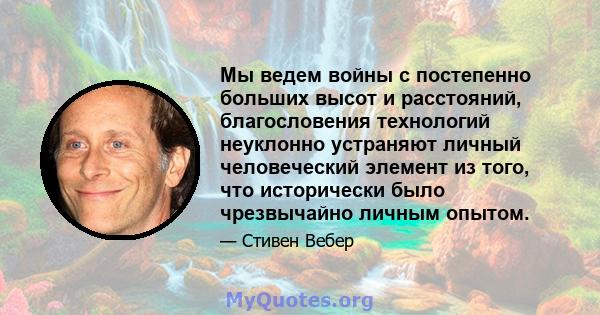 Мы ведем войны с постепенно больших высот и расстояний, благословения технологий неуклонно устраняют личный человеческий элемент из того, что исторически было чрезвычайно личным опытом.