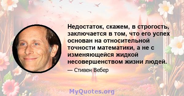 Недостаток, скажем, в строгость, заключается в том, что его успех основан на относительной точности математики, а не с изменяющейся жидкой несовершенством жизни людей.