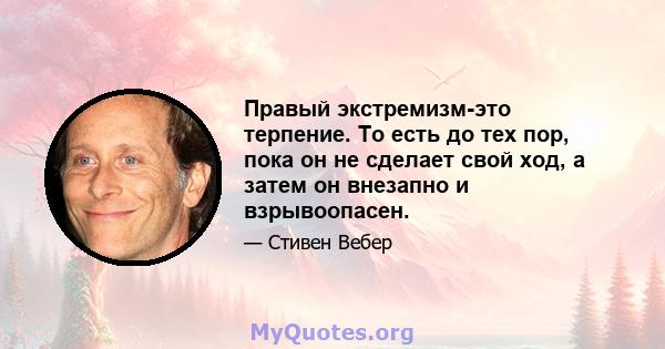 Правый экстремизм-это терпение. То есть до тех пор, пока он не сделает свой ход, а затем он внезапно и взрывоопасен.