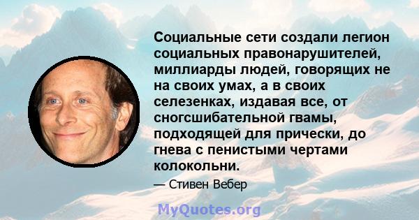 Социальные сети создали легион социальных правонарушителей, миллиарды людей, говорящих не на своих умах, а в своих селезенках, издавая все, от сногсшибательной гвамы, подходящей для прически, до гнева с пенистыми