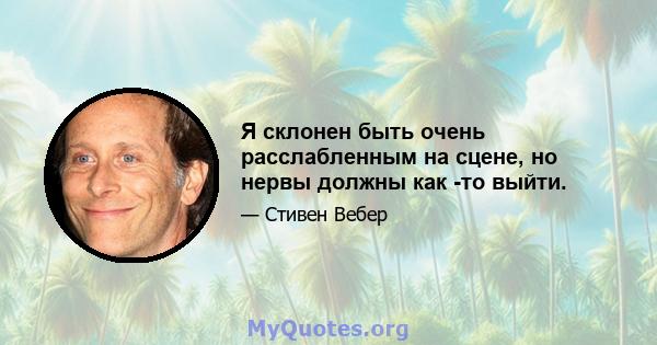 Я склонен быть очень расслабленным на сцене, но нервы должны как -то выйти.