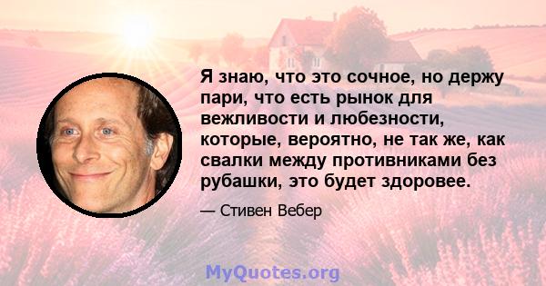 Я знаю, что это сочное, но держу пари, что есть рынок для вежливости и любезности, которые, вероятно, не так же, как свалки между противниками без рубашки, это будет здоровее.