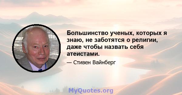 Большинство ученых, которых я знаю, не заботятся о религии, даже чтобы назвать себя атеистами.