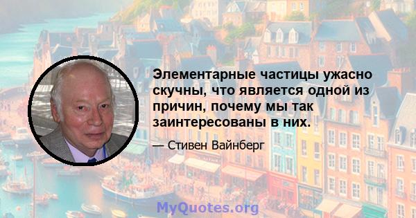 Элементарные частицы ужасно скучны, что является одной из причин, почему мы так заинтересованы в них.