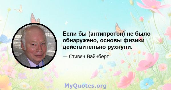 Если бы (антипротон) не было обнаружено, основы физики действительно рухнули.