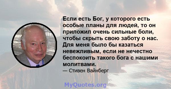 Если есть Бог, у которого есть особые планы для людей, то он приложил очень сильные боли, чтобы скрыть свою заботу о нас. Для меня было бы казаться невежливым, если не нечестно беспокоить такого бога с нашими молитвами.