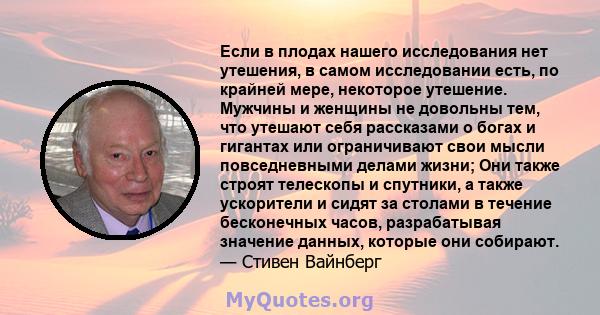 Если в плодах нашего исследования нет утешения, в самом исследовании есть, по крайней мере, некоторое утешение. Мужчины и женщины не довольны тем, что утешают себя рассказами о богах и гигантах или ограничивают свои