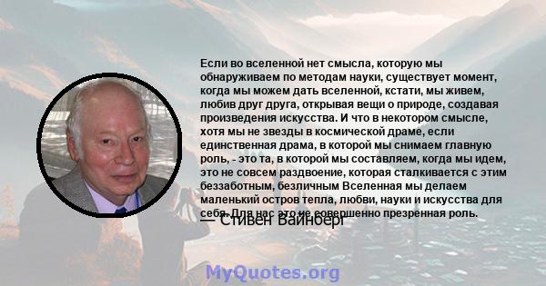 Если во вселенной нет смысла, которую мы обнаруживаем по методам науки, существует момент, когда мы можем дать вселенной, кстати, мы живем, любив друг друга, открывая вещи о природе, создавая произведения искусства. И