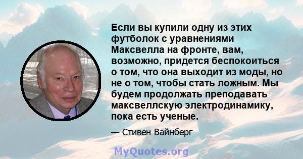 Если вы купили одну из этих футболок с уравнениями Максвелла на фронте, вам, возможно, придется беспокоиться о том, что она выходит из моды, но не о том, чтобы стать ложным. Мы будем продолжать преподавать максвеллскую