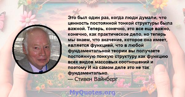 Это был один раз, когда люди думали, что ценность постоянной тонкой структуры была важной. Теперь, конечно, это все еще важно, конечно, как практическое дело, но теперь мы знаем, что значение, которое она имеет,