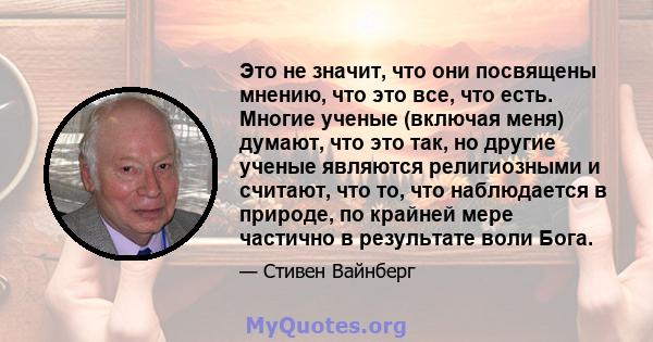 Это не значит, что они посвящены мнению, что это все, что есть. Многие ученые (включая меня) думают, что это так, но другие ученые являются религиозными и считают, что то, что наблюдается в природе, по крайней мере