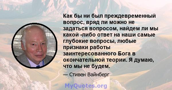 Как бы ни был преждевременный вопрос, вряд ли можно не задаться вопросом, найдем ли мы какой -либо ответ на наши самые глубокие вопросы, любые признаки работы заинтересованного Бога в окончательной теории. Я думаю, что