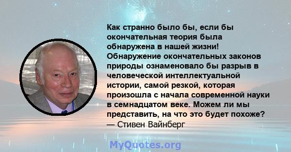 Как странно было бы, если бы окончательная теория была обнаружена в нашей жизни! Обнаружение окончательных законов природы ознаменовало бы разрыв в человеческой интеллектуальной истории, самой резкой, которая произошла