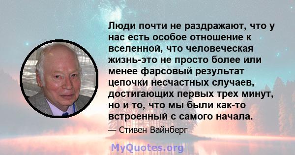 Люди почти не раздражают, что у нас есть особое отношение к вселенной, что человеческая жизнь-это не просто более или менее фарсовый результат цепочки несчастных случаев, достигающих первых трех минут, но и то, что мы