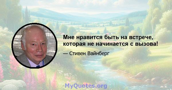 Мне нравится быть на встрече, которая не начинается с вызова!