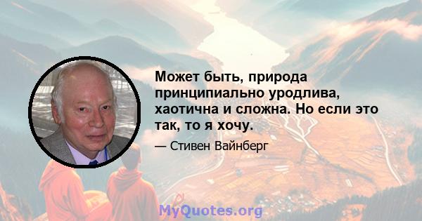 Может быть, природа принципиально уродлива, хаотична и сложна. Но если это так, то я хочу.