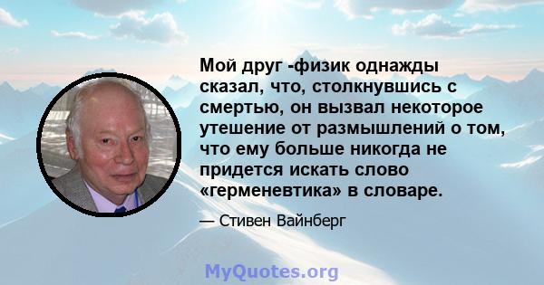 Мой друг -физик однажды сказал, что, столкнувшись с смертью, он вызвал некоторое утешение от размышлений о том, что ему больше никогда не придется искать слово «герменевтика» в словаре.