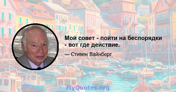 Мой совет - пойти на беспорядки - вот где действие.