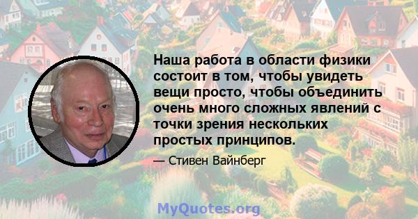 Наша работа в области физики состоит в том, чтобы увидеть вещи просто, чтобы объединить очень много сложных явлений с точки зрения нескольких простых принципов.