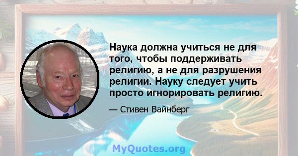 Наука должна учиться не для того, чтобы поддерживать религию, а не для разрушения религии. Науку следует учить просто игнорировать религию.