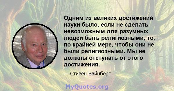 Одним из великих достижений науки было, если не сделать невозможным для разумных людей быть религиозными, то, по крайней мере, чтобы они не были религиозными. Мы не должны отступать от этого достижения.