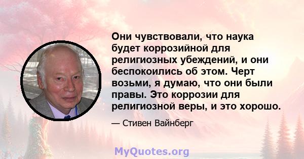 Они чувствовали, что наука будет коррозийной для религиозных убеждений, и они беспокоились об этом. Черт возьми, я думаю, что они были правы. Это коррозии для религиозной веры, и это хорошо.