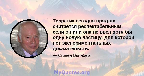 Теоретик сегодня вряд ли считается респектабельным, если он или она не ввел хотя бы одну новую частицу, для которой нет экспериментальных доказательств.