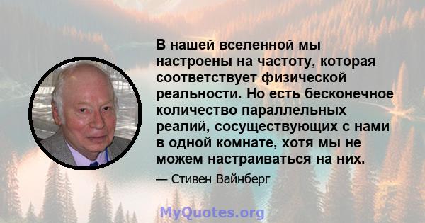 В нашей вселенной мы настроены на частоту, которая соответствует физической реальности. Но есть бесконечное количество параллельных реалий, сосуществующих с нами в одной комнате, хотя мы не можем настраиваться на них.