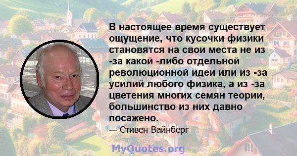 В настоящее время существует ощущение, что кусочки физики становятся на свои места не из -за какой -либо отдельной революционной идеи или из -за усилий любого физика, а из -за цветения многих семян теории, большинство