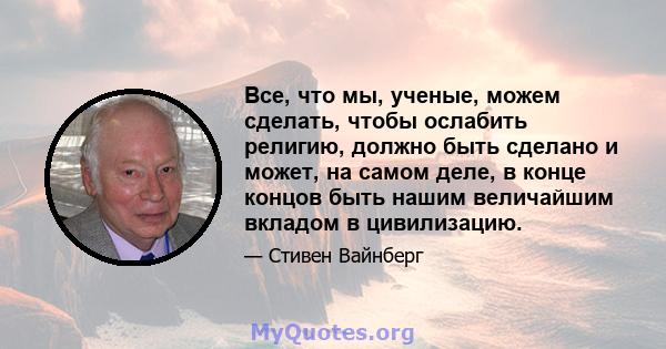 Все, что мы, ученые, можем сделать, чтобы ослабить религию, должно быть сделано и может, на самом деле, в конце концов быть нашим величайшим вкладом в цивилизацию.