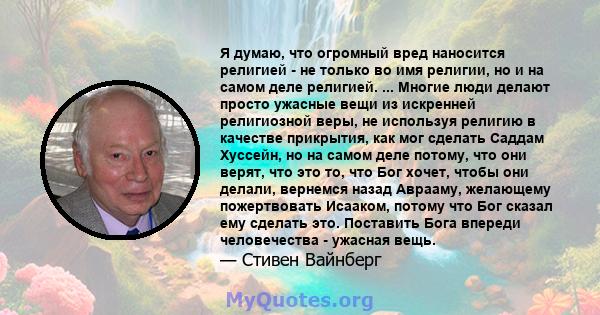 Я думаю, что огромный вред наносится религией - не только во имя религии, но и на самом деле религией. ... Многие люди делают просто ужасные вещи из искренней религиозной веры, не используя религию в качестве прикрытия, 