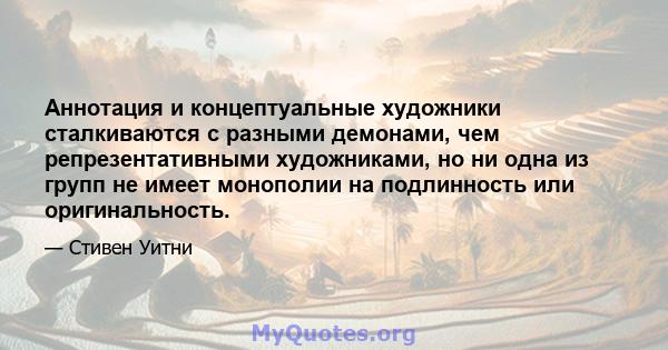 Аннотация и концептуальные художники сталкиваются с разными демонами, чем репрезентативными художниками, но ни одна из групп не имеет монополии на подлинность или оригинальность.