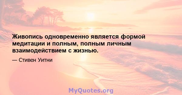 Живопись одновременно является формой медитации и полным, полным личным взаимодействием с жизнью.