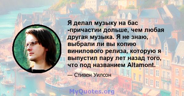 Я делал музыку на бас -причастии дольше, чем любая другая музыка. Я не знаю, выбрали ли вы копию винилового релиза, которую я выпустил пару лет назад того, что под названием Altamont.