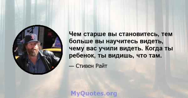 Чем старше вы становитесь, тем больше вы научитесь видеть, чему вас учили видеть. Когда ты ребенок, ты видишь, что там.